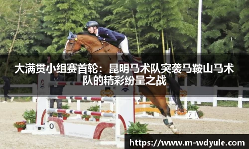 大满贯小组赛首轮：昆明马术队突袭马鞍山马术队的精彩纷呈之战