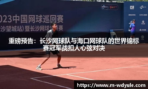 重磅预告：长沙网球队与海口网球队的世界锦标赛冠军战扣人心弦对决